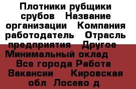 Плотники-рубщики срубов › Название организации ­ Компания-работодатель › Отрасль предприятия ­ Другое › Минимальный оклад ­ 1 - Все города Работа » Вакансии   . Кировская обл.,Лосево д.